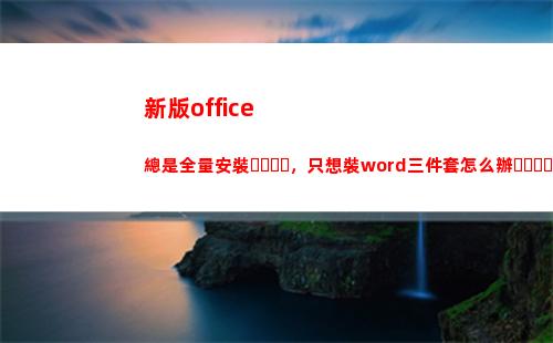 新版office總是全量安裝，只想裝word三件套怎么辦？(新版office怎么激活)